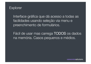 Explorer

  Interface gráﬁca que dá acesso a todas as
  facilidades usando seleção via menu e
  preenchimento de formulários.

  Fácil de usar mas carrega TODOS os dados
  na memória. Casos pequenos e médios.
 