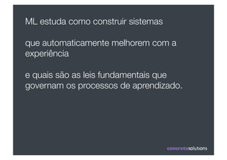 ML estuda como construir sistemas 

que automaticamente melhorem com a
experiência 

e quais são as leis fundamentais que
governam os processos de aprendizado.
 