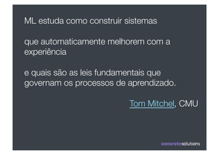 ML estuda como construir sistemas 

que automaticamente melhorem com a
experiência 

e quais são as leis fundamentais que
governam os processos de aprendizado.

                          Tom Mitchel, CMU 
 