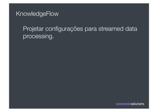 KnowledgeFlow

  Projetar conﬁgurações para streamed data
  processing.
 