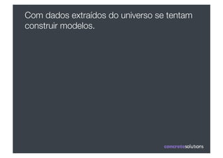 Com dados extraídos do universo se tentam
construir modelos. 
 