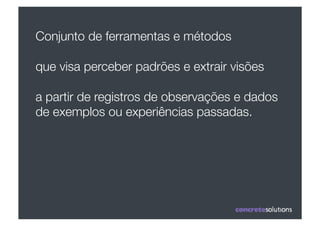Conjunto de ferramentas e métodos 

que visa perceber padrões e extrair visões 

a partir de registros de observações e dados
de exemplos ou experiências passadas.
 