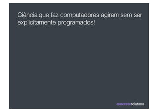 Ciência que faz computadores agirem sem ser
explicitamente programados! 
 