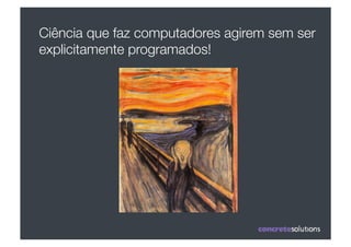 Ciência que faz computadores agirem sem ser
explicitamente programados! 
 