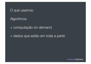 O que usamos:

Algoritmos"

+ computação on-demand

+ dados que estão em toda a parte
 