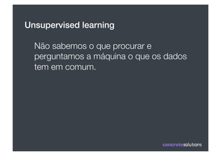 Unsupervised learning!

  Não sabemos o que procurar e
  perguntamos a máquina o que os dados
  tem em comum.
 