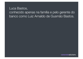 Luca Bastos, 
conhecido apenas na família e pelo gerente do
banco como Luiz Arnaldo de Gusmão Bastos.
 