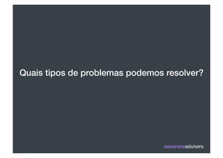 Quais tipos de problemas podemos resolver?!
 