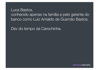 Luca Bastos, 
conhecido apenas na família e pelo gerente do
banco como Luiz Arnaldo de Gusmão Bastos.

Dev do tempo da Carochinha.
 