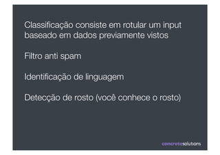 Classiﬁcação consiste em rotular um input
baseado em dados previamente vistos

Filtro anti spam

Identiﬁcação de linguagem

Detecção de rosto (você conhece o rosto)
 