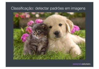 Classiﬁcação: detectar padrões em imagens
 