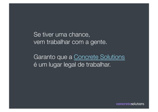 Se tiver uma chance, 
vem trabalhar com a gente.

Garanto que a Concrete Solutions 
é um lugar legal de trabalhar.
 