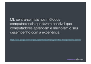 ML centra-se mais nos métodos
computacionais que fazem possível que
computadores aprendam e melhorem o seu
desempenho com a experiência.
https://sites.google.com/site/gladyscjaprendizagem/program/data-mining-machine-learning
 