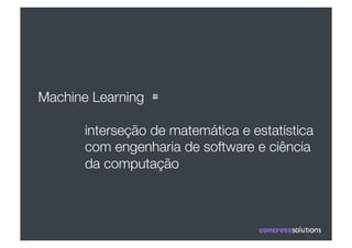 Machine Learning ≅	
 	
 

        interseção de matemática e estatística
        com engenharia de software e ciência
        da computação
 