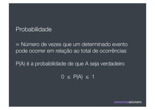 Probabilidade

= Número de vezes que um determinado evento
pode ocorrer em relação ao total de ocorrências

P(A) é a probabilidade de que A seja verdadeiro

                   0 ≤ P(A) ≤ 1
 