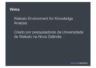 Weka

 Waikato Environment for Knowledge
 Analysis 

 Criado por pesquisadores da Universidade
 de Waikato na Nova Zelândia
 