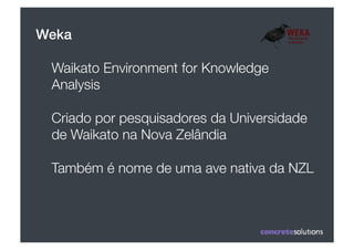 Weka

 Waikato Environment for Knowledge
 Analysis 

 Criado por pesquisadores da Universidade
 de Waikato na Nova Zelândia

 Também é nome de uma ave nativa da NZL
 