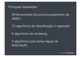 Principais facilidades:

  49 ferramentas de pré-processamento de
  dados 

  76 algoritmos de classiﬁcação e regressão

  8 algoritmos de clustering

  3 algoritmos para achar regras de
  associação
 