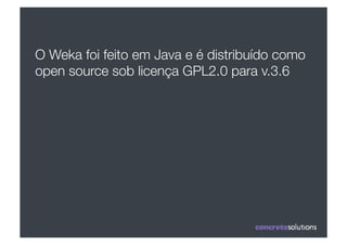 O Weka foi feito em Java e é distribuído como
open source sob licença GPL2.0 para v.3.6
 