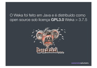 O Weka foi feito em Java e é distribuído como
open source sob licença GPL3.0 Weka > 3.7.5
 