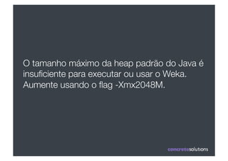 O tamanho máximo da heap padrão do Java é
insuﬁciente para executar ou usar o Weka.
Aumente usando o ﬂag -Xmx2048M. "
 
