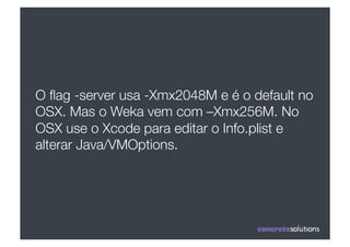 O ﬂag -server usa -Xmx2048M e é o default no
OSX. Mas o Weka vem com –Xmx256M. No
OSX use o Xcode para editar o Info.plist e
alterar Java/VMOptions.
 