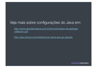 Veja mais sobre conﬁgurações do Java em:
  http://www.arquiteturajava.com.br/livro/principios-de-garbage-
  collection.pdf 

  http://java.dzone.com/articles/how-tame-java-gc-pauses
 