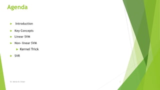 Agenda
 Introduction
 Key Concepts
 Linear SVM
 Non- linear SVM
 Kernel Trick
 SVR
Dr. Marwa M. Emam 2
 