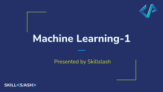 Machine Learning-1
Presented by Skillslash
 