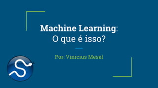 Machine Learning:
O que é isso?
Por: Vinicius Mesel
 