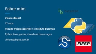 Sobre mim
Vinicius Mesel
17 anos
Pseudo-Pesquisador(IC) no Instituto Butantan
Python lover, gamer e Nerd nas horas vagas
vinicius@bigsp.com.br
 