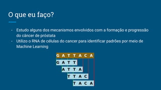 O que eu faço?
- Estudo alguns dos mecanismos envolvidos com a formação e progressão
do câncer de próstata
- Utilizo o RNA de células do cancer para identificar padrões por meio de
Machine Learning
 