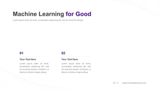 www.machinelearning.com
53
Machine Learning for Good
Lorem ipsum dolor sit amet, consectetur adipiscing elit, sed do eiusmod tempor
Your Text Here
Lorem ipsum dolor sit amet,
consectetur adipiscing elit, sed
do eiusmod tempor incididunt ut
labore et dolore magna aliqua.
01
Your Text Here
Lorem ipsum dolor sit amet,
consectetur adipiscing elit, sed
do eiusmod tempor incididunt ut
labore et dolore magna aliqua.
02
 