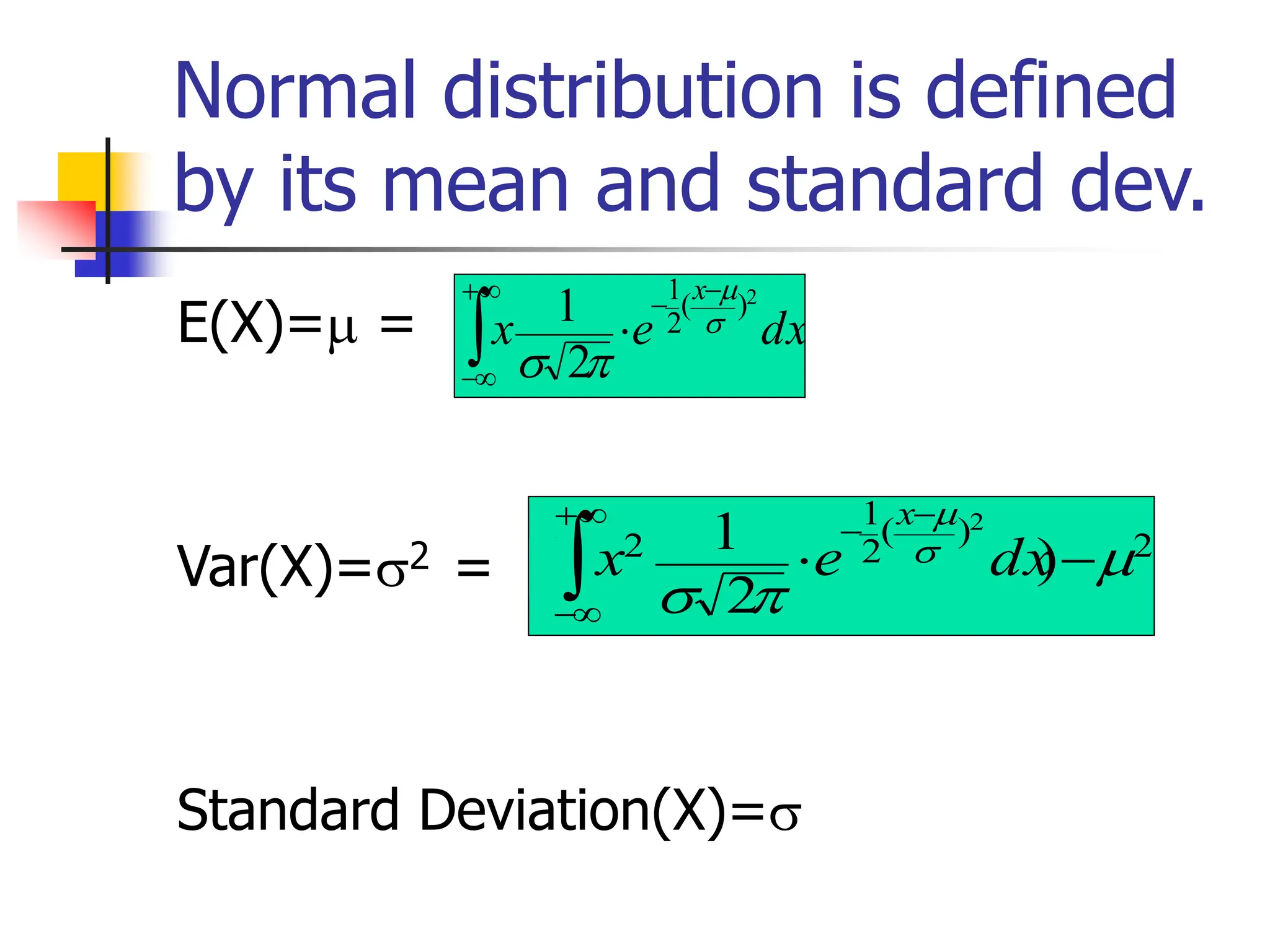 Normal distribution is defined
by its mean and standard dev.
E(X)= =
Var(X)=2 =
Standard Deviation(X)=
dx
e
x
x

+

−
−
−

2
)
(
2
1
2
1 



2
)
(
2
1
2
)
2
1
(
2





−


+

−
−
−
dx
e
x
x
 