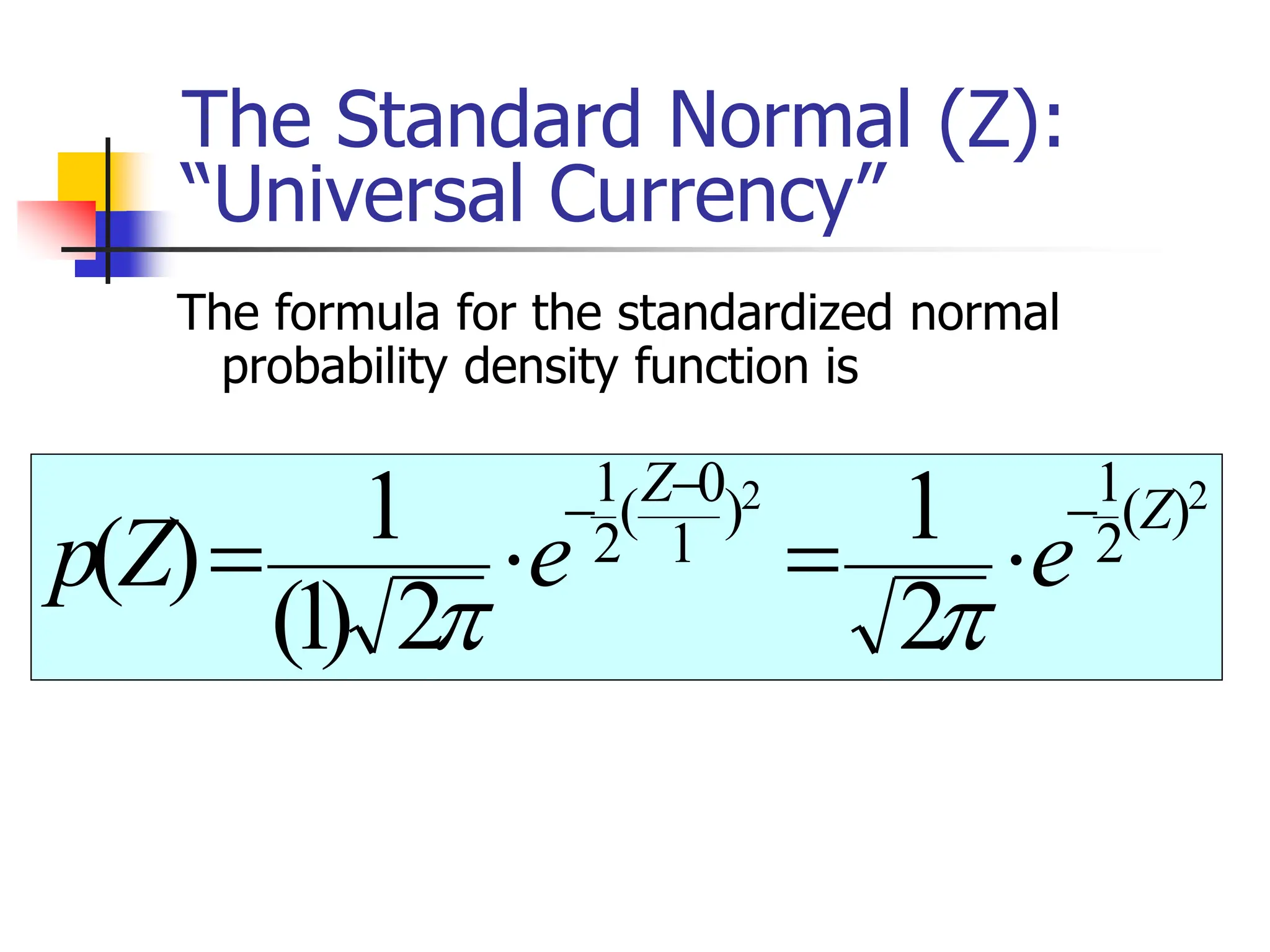 The Standard Normal (Z):
“Universal Currency”
The formula for the standardized normal
probability density function is
2
2 )
(
2
1
)
1
0
(
2
1
2
1
2
)
1
(
1
)
(
Z
Z
e
e
Z
p
−
−
−

=

=


 