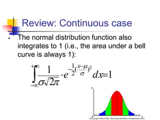Review: Continuous case
▪ The normal distribution function also
integrates to 1 (i.e., the area under a bell
curve is always 1):
1
2
1 2
)
(
2
1
=


+

−
−
−
dx
e
x




 