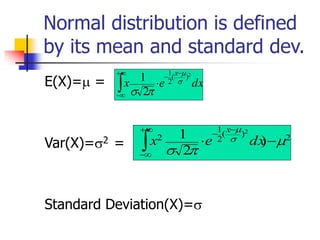 Normal distribution is defined
by its mean and standard dev.
E(X)= =
Var(X)=2 =
Standard Deviation(X)=
dx
e
x
x

+

−
−
−

2
)
(
2
1
2
1 



2
)
(
2
1
2
)
2
1
(
2





−


+

−
−
−
dx
e
x
x
 