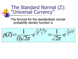 The Standard Normal (Z):
“Universal Currency”
The formula for the standardized normal
probability density function is
2
2 )
(
2
1
)
1
0
(
2
1
2
1
2
)
1
(
1
)
(
Z
Z
e
e
Z
p
−
−
−

=

=


 