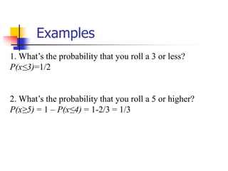 Examples
1. What’s the probability that you roll a 3 or less?
P(x≤3)=1/2
2. What’s the probability that you roll a 5 or higher?
P(x≥5) = 1 – P(x≤4) = 1-2/3 = 1/3
 