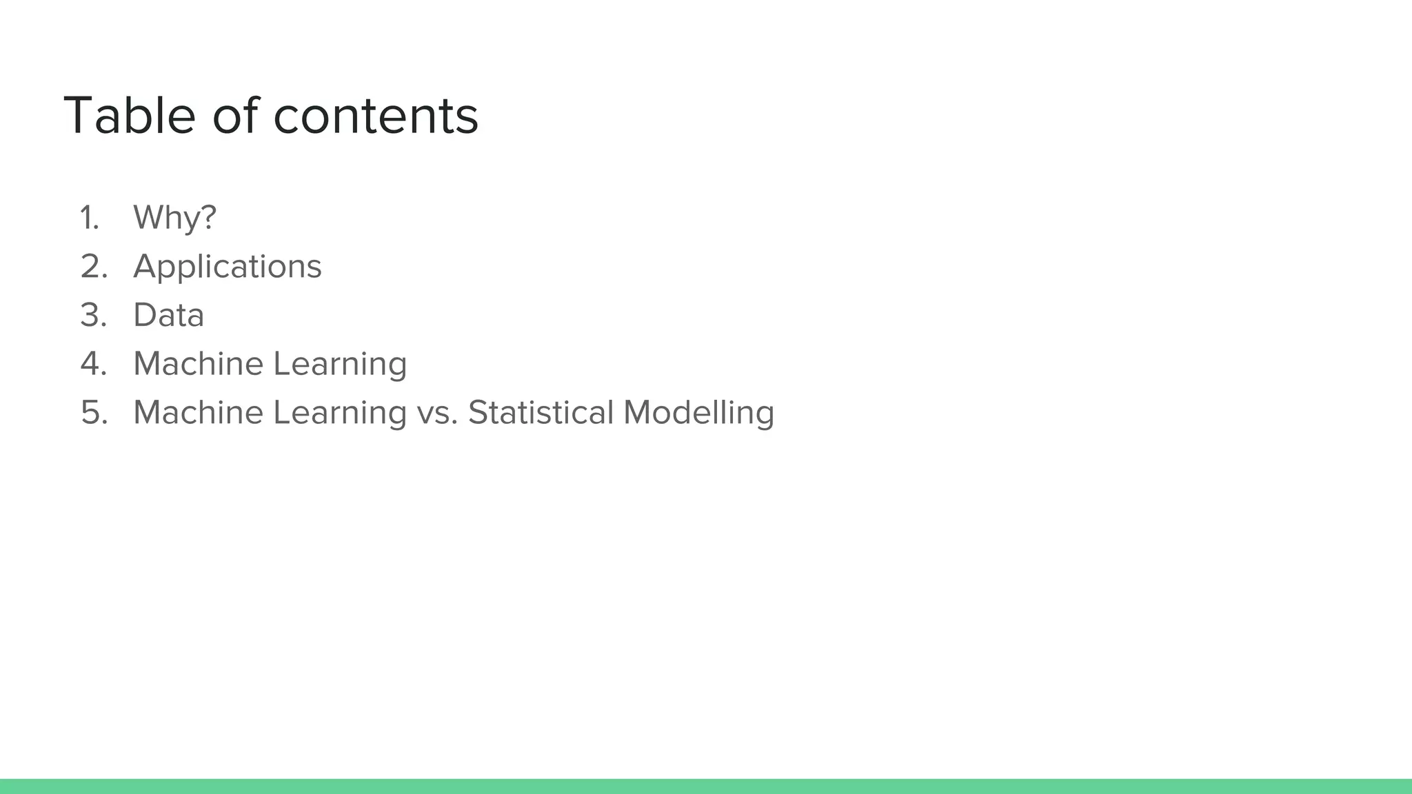 Table of contents
1. Why?
2. Applications
3. Data
4. Machine Learning
5. Machine Learning vs. Statistical Modelling
 