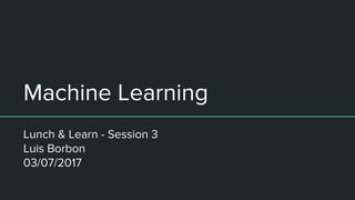 Machine Learning
Lunch & Learn - Session 3
Luis Borbon
03/07/2017
 