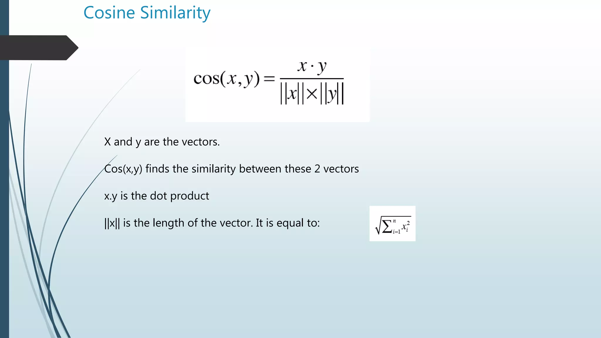 Cosine Similarity
X and y are the vectors.
Cos(x,y) finds the similarity between these 2 vectors
x.y is the dot product
||x|| is the length of the vector. It is equal to:
 