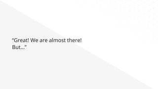 “Great! We are almost there!
But…”
 