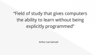 “Field of study that gives computers
the ability to learn without being
explicitly programmed”
Arthur Lee Samuel
 