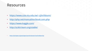 Resources
•  https://www.csie.ntu.edu.tw/~cjlin/libsvm/
•  http://php.net/manual/en/book.svm.php
•  https://www.kaggle.com/
•  http://scikit-learn.org/stable/
•  https://packagist.org/packages/sjoerdmaessen/machinelearning
 