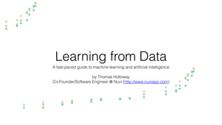 Learning from Data
A fast-paced guide to machine learning and artificial intelligence
by Thomas Holloway
Co-Founder/Software Engineer @ Nuvi (http://www.nuviapp.com)
 