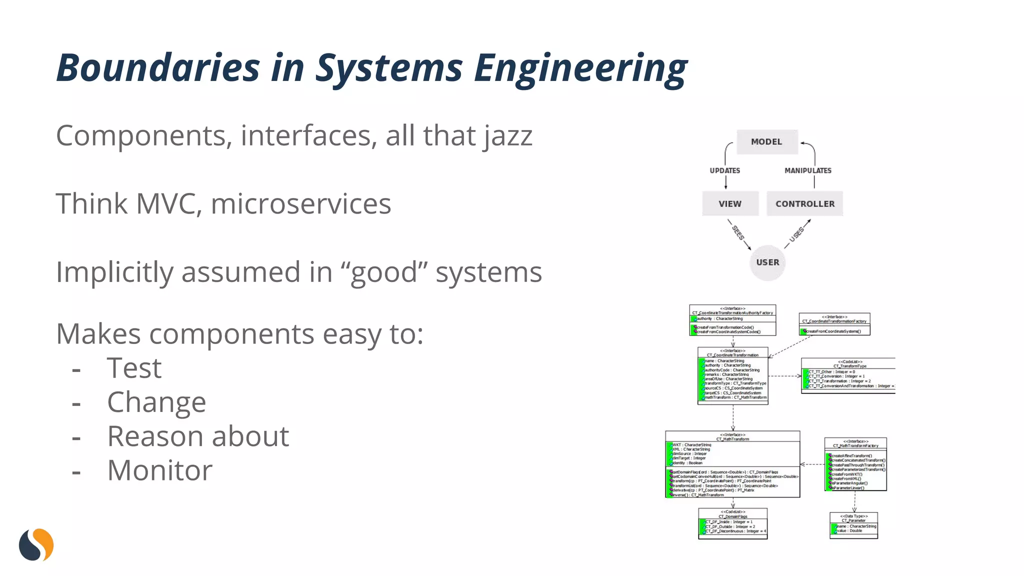 Components, interfaces, all that jazz
Think MVC, microservices
Implicitly assumed in “good” systems
Makes components easy to:
- Test
- Change
- Reason about
- Monitor
Boundaries in Systems Engineering
 