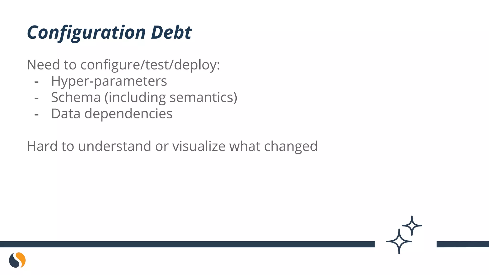Need to configure/test/deploy:
- Hyper-parameters
- Schema (including semantics)
- Data dependencies
Hard to understand or visualize what changed
Configuration Debt
 