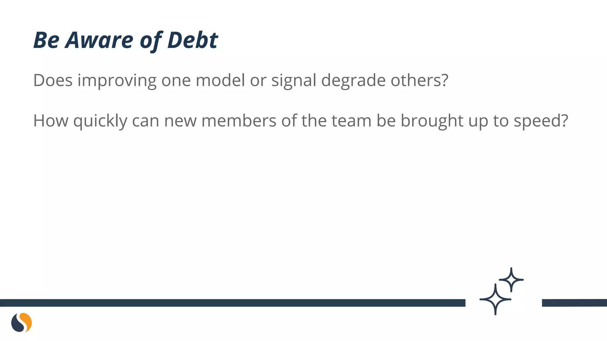 Does improving one model or signal degrade others?
How quickly can new members of the team be brought up to speed?
Be Aware of Debt
 