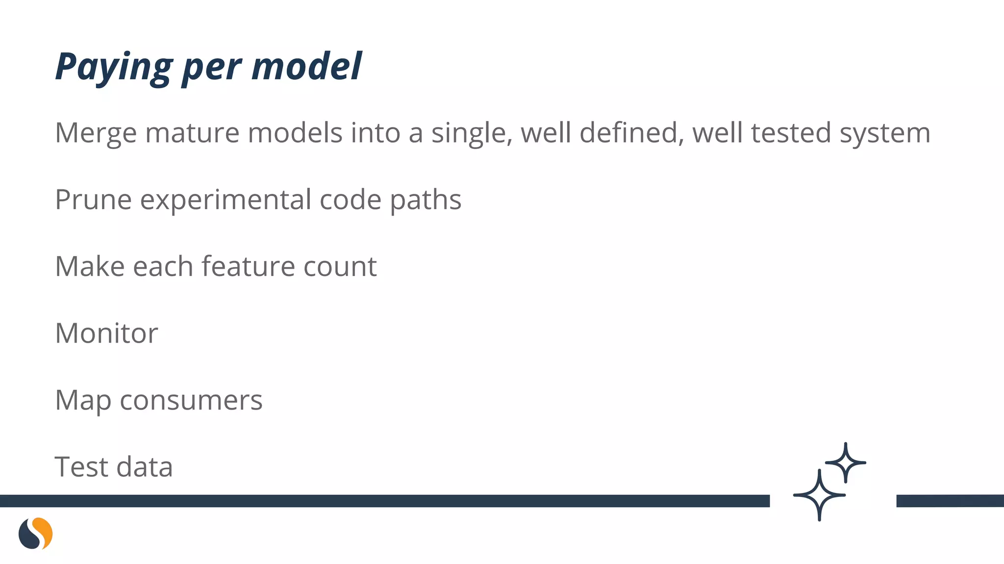 Merge mature models into a single, well defined, well tested system
Prune experimental code paths
Make each feature count
Monitor
Map consumers
Test data
Paying per model
 